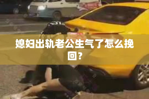 媳妇出轨老公生气了怎么挽回？