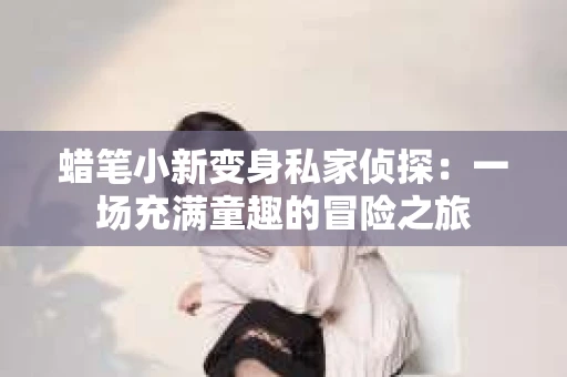 蜡笔小新变身私家侦探：一场充满童趣的冒险之旅