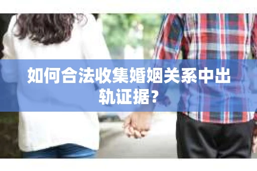 如何合法收集婚姻关系中出轨证据？