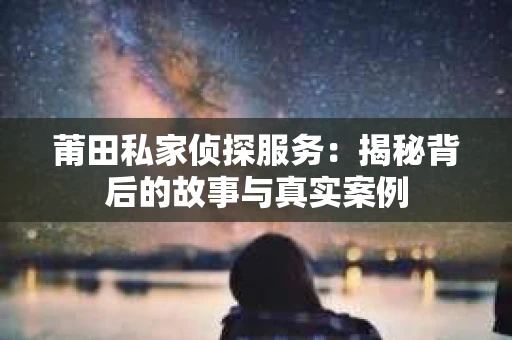 莆田私家侦探服务：揭秘背后的故事与真实案例