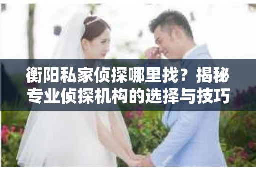 衡阳私家侦探哪里找？揭秘专业侦探机构的选择与技巧