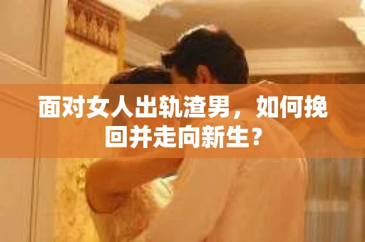 面对女人出轨渣男，如何挽回并走向新生？