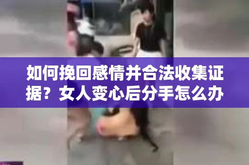 如何挽回感情并合法收集证据?女人变心后分手怎么办? 如何挽回感情并合法收集证据?女人变心后分手怎么办?