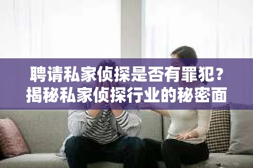 聘请私家侦探是否有罪犯？揭秘私家侦探行业的秘密面纱