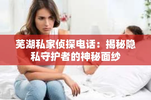 芜湖私家侦探电话：揭秘隐私守护者的神秘面纱