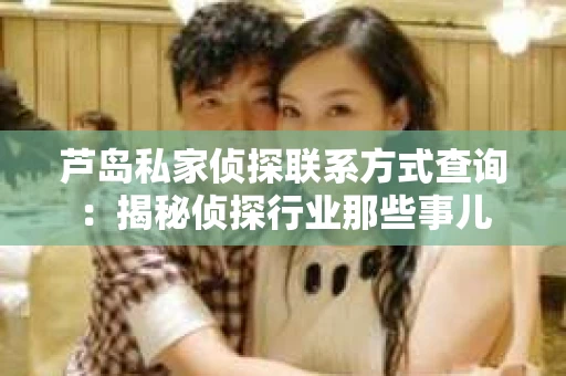芦岛私家侦探联系方式查询：揭秘侦探行业那些事儿