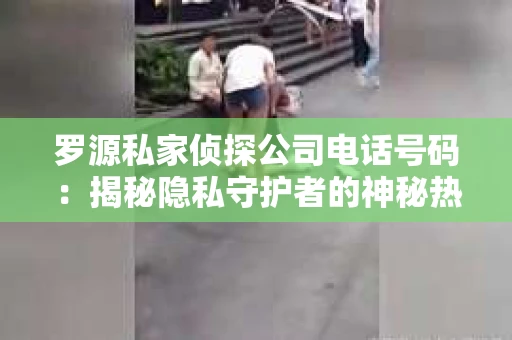 罗源私家侦探公司电话号码：揭秘隐私守护者的神秘热线