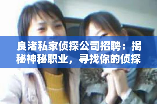 良渚私家侦探公司招聘：揭秘神秘职业，寻找你的侦探梦