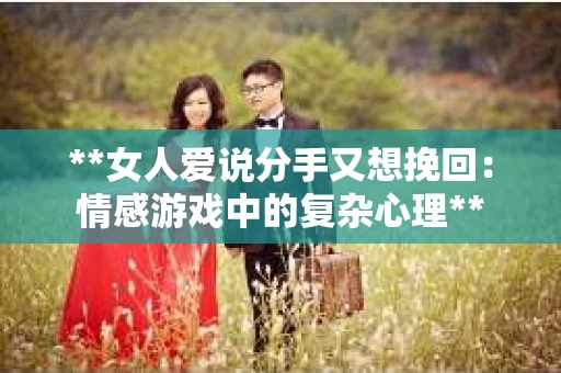 **女人爱说分手又想挽回:情感游戏中的复杂心理** **女人爱说分手又想挽回:情感游戏中的复杂心理**
