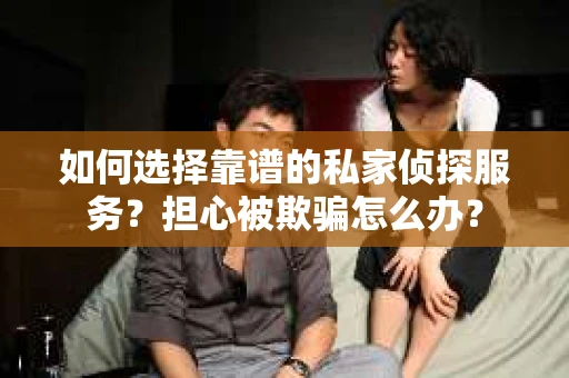 如何选择靠谱的私家侦探服务？担心被欺骗怎么办？