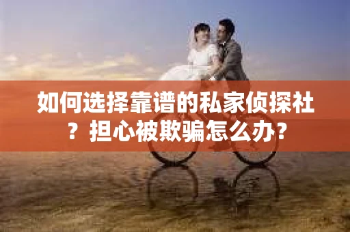 如何选择靠谱的私家侦探社？担心被欺骗怎么办？