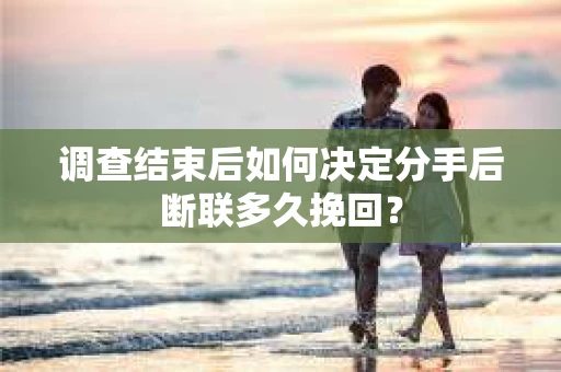 调查结束后如何决定分手后断联多久挽回? 调查结束后如何决定分手后断联多久挽回?