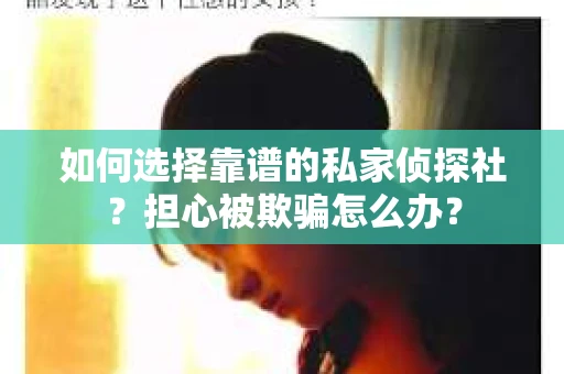 如何选择靠谱的私家侦探社？担心被欺骗怎么办？