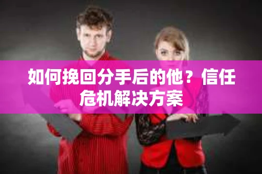 如何挽回分手后的他?信任危机解决方案 如何挽回分手后的他?信任危机解决方案