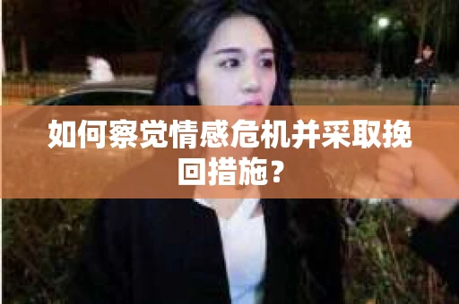如何察觉情感危机并采取挽回措施？