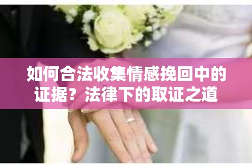 如何合法收集情感挽回中的证据？法律下的取证之道