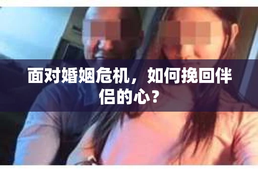 面对婚姻危机,如何挽回伴侣的心? 面对婚姻危机,如何挽回伴侣的心?