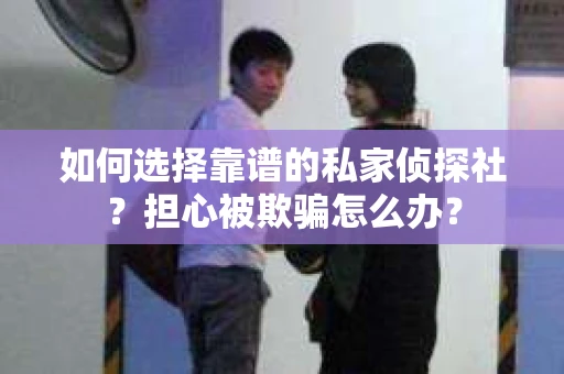 如何选择靠谱的私家侦探社？担心被欺骗怎么办？