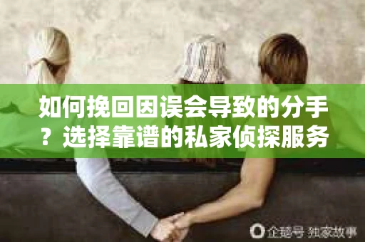 如何挽回因误会导致的分手？选择靠谱的私家侦探服务指南