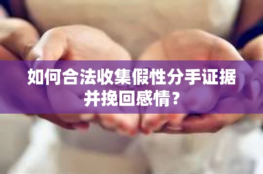 如何合法收集假性分手证据并挽回感情？