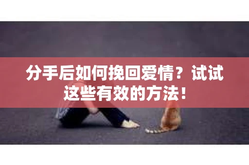 分手后如何挽回爱情？试试这些有效的方法！
