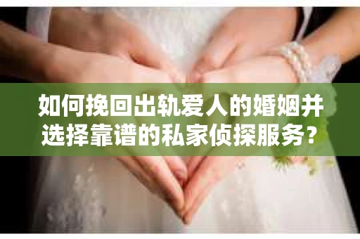 如何挽回出轨爱人的婚姻并选择靠谱的私家侦探服务？