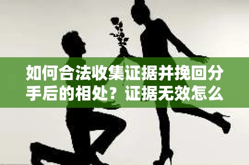 如何合法收集证据并挽回分手后的相处？证据无效怎么办？