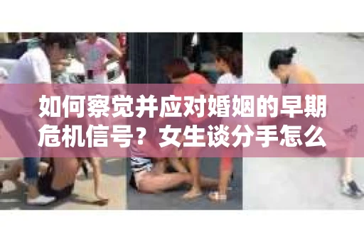 如何察觉并应对婚姻的早期危机信号？女生谈分手怎么挽回