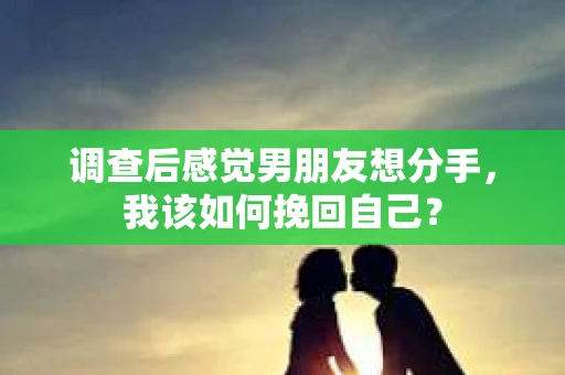 调查后感觉男朋友想分手，我该如何挽回自己？