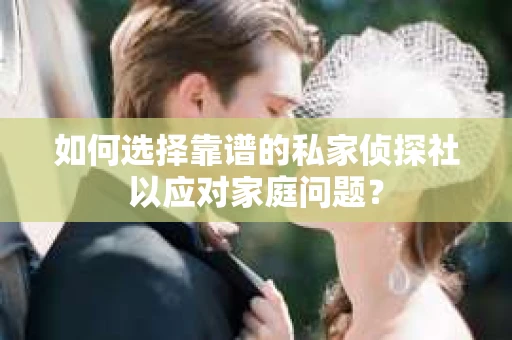 如何选择靠谱的私家侦探社以应对家庭问题？