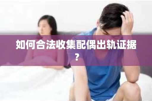 如何合法收集配偶出轨证据？