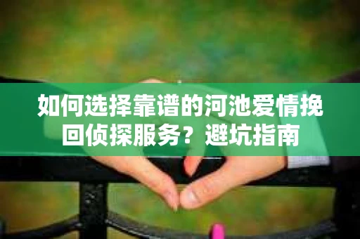 如何选择靠谱的河池爱情挽回侦探服务？避坑指南