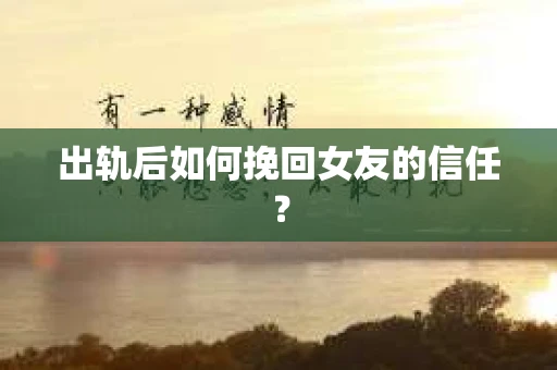 出轨后如何挽回女友的信任？