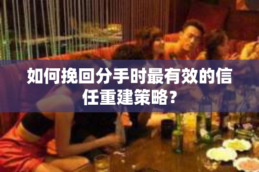 如何挽回分手时最有效的信任重建策略? 如何挽回分手时最有效的信任重建策略?