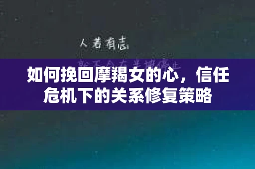 如何挽回摩羯女的心,信任危机下的关系修复策略 如何挽回摩羯女的心,信任危机下的关系修复策略