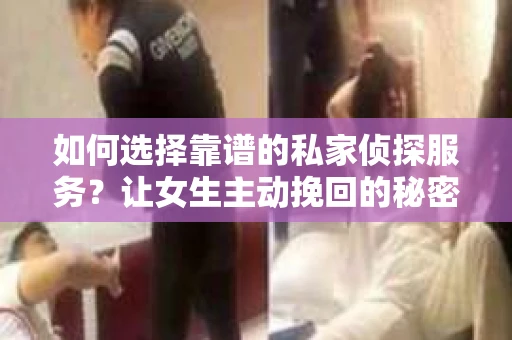 如何选择靠谱的私家侦探服务？让女生主动挽回的秘密武器怎么办？