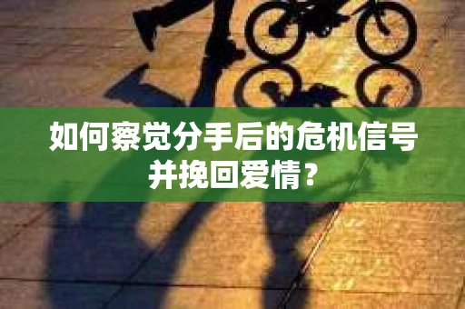 如何察觉分手后的危机信号并挽回爱情？