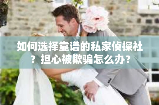如何选择靠谱的私家侦探社？担心被欺骗怎么办？