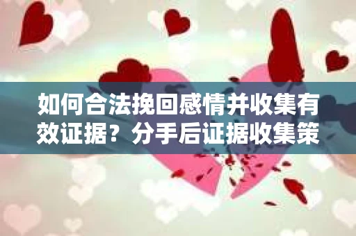 如何合法挽回感情并收集有效证据？分手后证据收集策略
