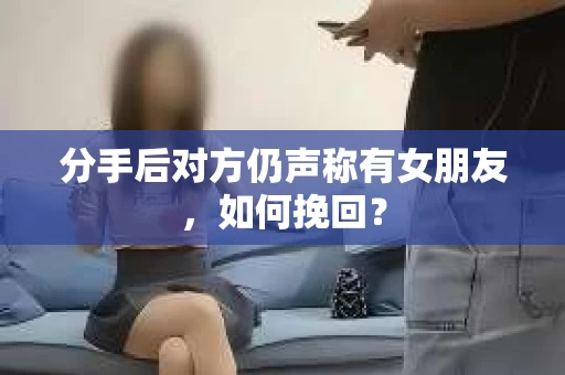 分手后对方仍声称有女朋友，如何挽回？