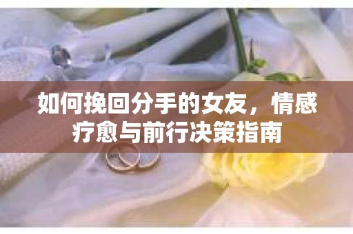 如何挽回分手的女友，情感疗愈与前行决策指南