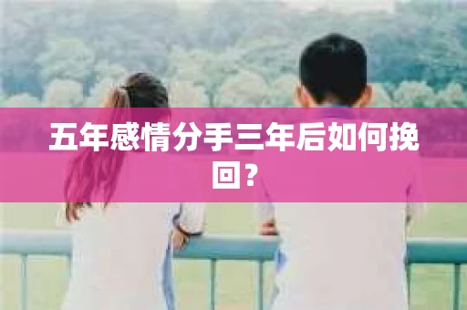 五年感情分手三年后如何挽回？