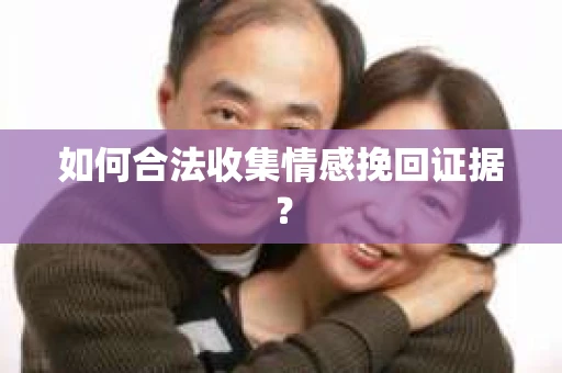 如何合法收集情感挽回证据？