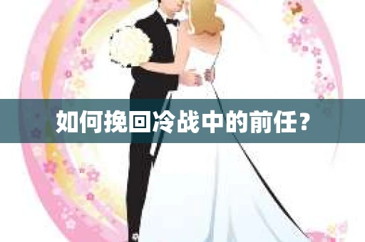 如何挽回冷战中的前任？