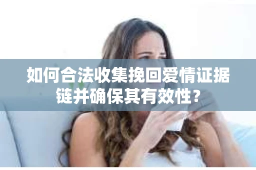 如何合法收集挽回爱情证据链并确保其有效性? 如何合法收集挽回爱情证据链并确保其有效性?