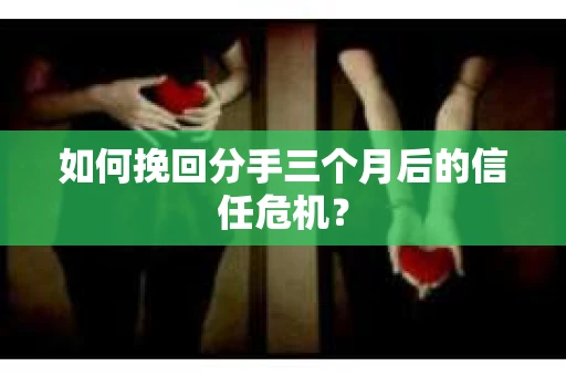 如何挽回分手三个月后的信任危机？