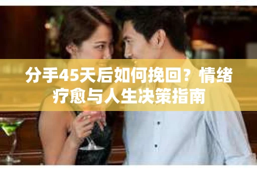 分手45天后如何挽回？情绪疗愈与人生决策指南