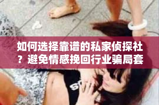 如何选择靠谱的私家侦探社？避免情感挽回行业骗局套路的实用指南