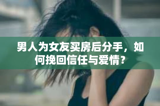 男人为女友买房后分手，如何挽回信任与爱情？