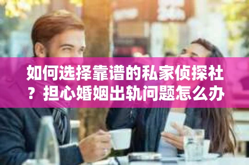 如何选择靠谱的私家侦探社?担心婚姻出轨问题怎么办? 如何选择靠谱的私家侦探社?担心婚姻出轨问题怎么办?